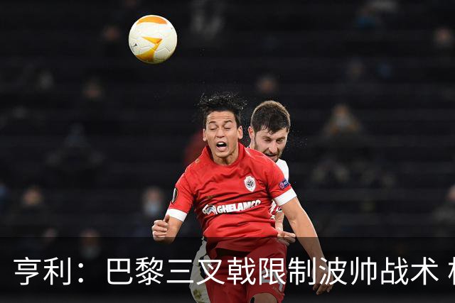 亨利：巴黎三叉戟限制波帅战术 根本不敢动他们
